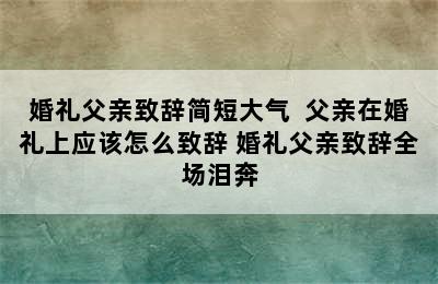 婚礼父亲致辞简短大气  父亲在婚礼上应该怎么致辞 婚礼父亲致辞全场泪奔